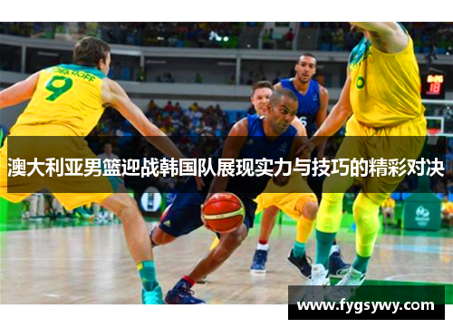 澳大利亚男篮迎战韩国队展现实力与技巧的精彩对决
