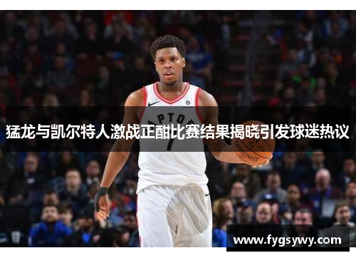 猛龙与凯尔特人激战正酣比赛结果揭晓引发球迷热议